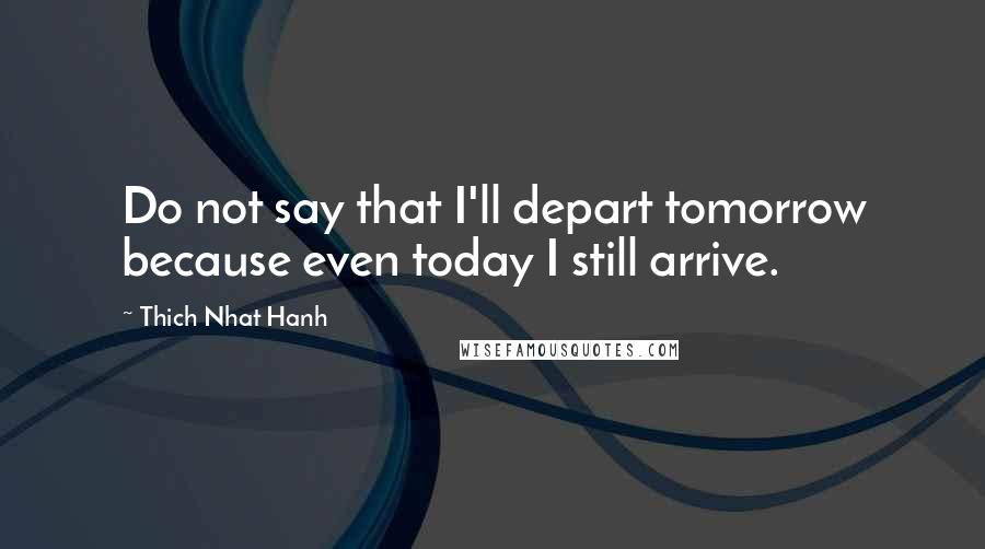 Thich Nhat Hanh Quotes: Do not say that I'll depart tomorrow because even today I still arrive.