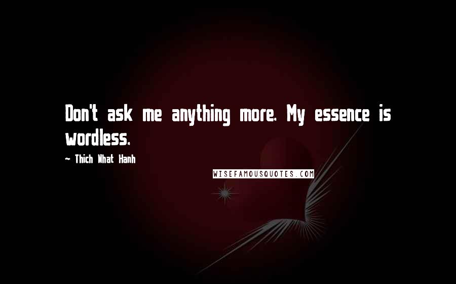Thich Nhat Hanh Quotes: Don't ask me anything more. My essence is wordless.