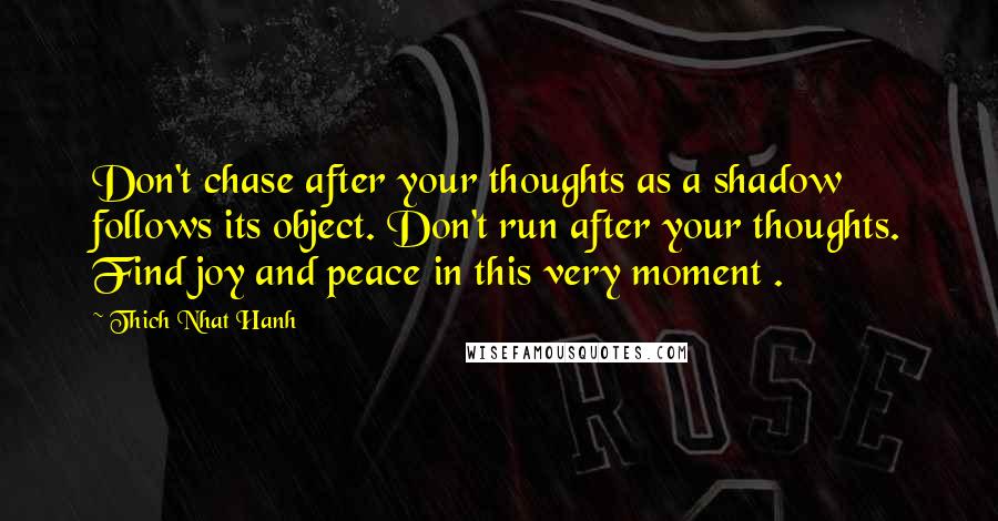 Thich Nhat Hanh Quotes: Don't chase after your thoughts as a shadow follows its object. Don't run after your thoughts. Find joy and peace in this very moment .