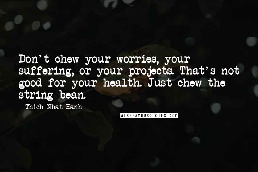 Thich Nhat Hanh Quotes: Don't chew your worries, your suffering, or your projects. That's not good for your health. Just chew the string bean.