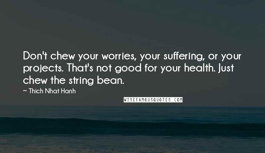 Thich Nhat Hanh Quotes: Don't chew your worries, your suffering, or your projects. That's not good for your health. Just chew the string bean.