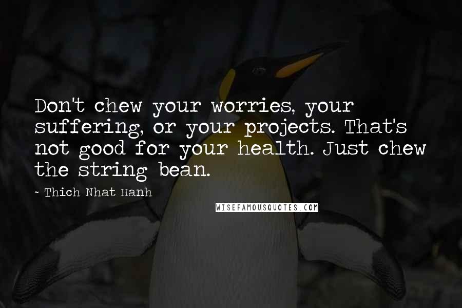 Thich Nhat Hanh Quotes: Don't chew your worries, your suffering, or your projects. That's not good for your health. Just chew the string bean.