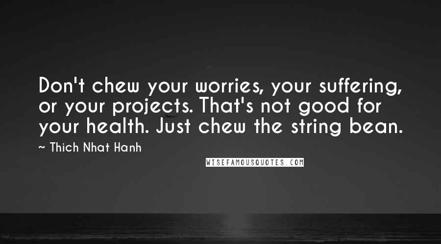 Thich Nhat Hanh Quotes: Don't chew your worries, your suffering, or your projects. That's not good for your health. Just chew the string bean.