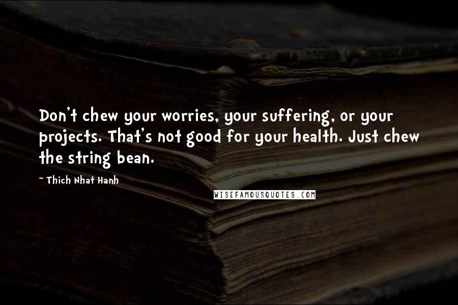 Thich Nhat Hanh Quotes: Don't chew your worries, your suffering, or your projects. That's not good for your health. Just chew the string bean.