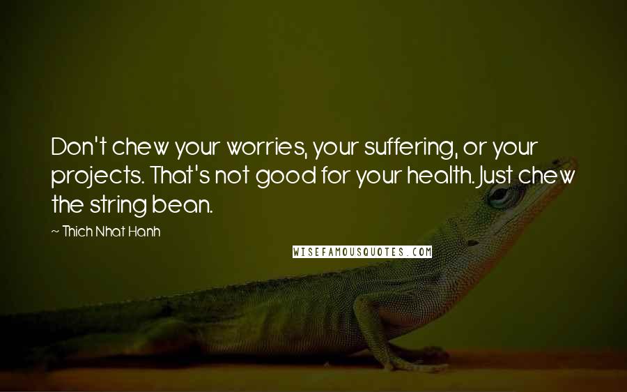 Thich Nhat Hanh Quotes: Don't chew your worries, your suffering, or your projects. That's not good for your health. Just chew the string bean.