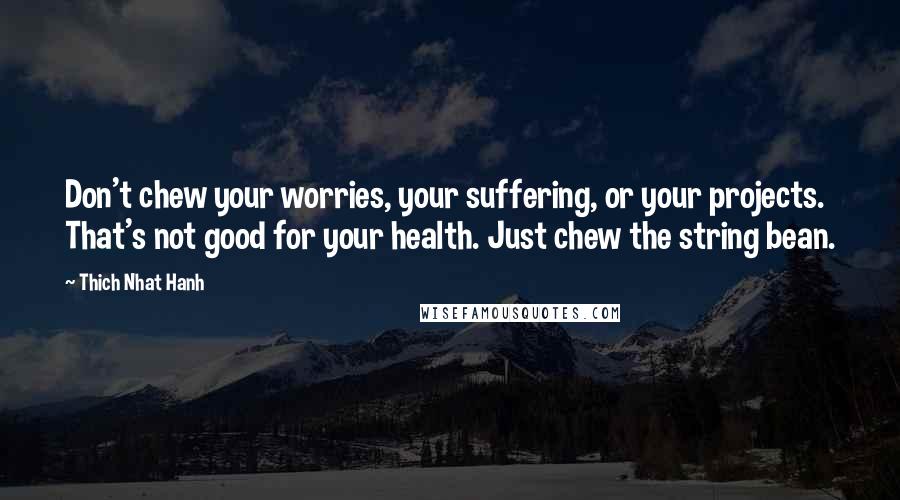 Thich Nhat Hanh Quotes: Don't chew your worries, your suffering, or your projects. That's not good for your health. Just chew the string bean.