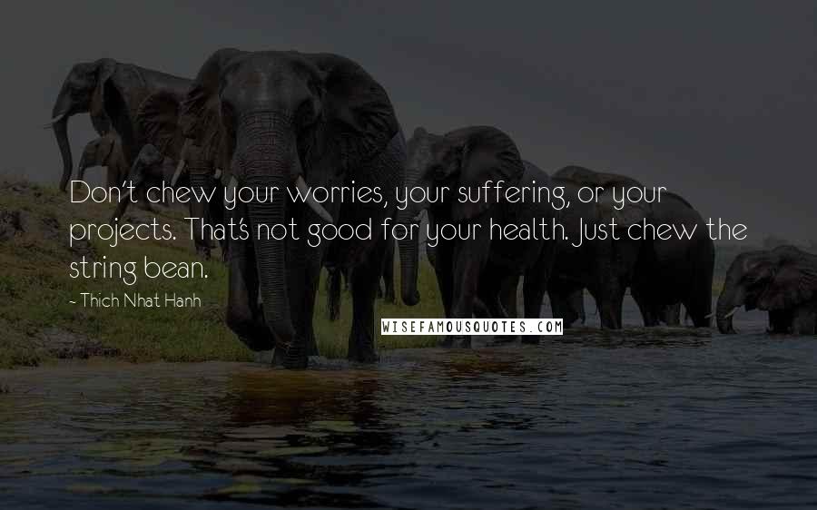 Thich Nhat Hanh Quotes: Don't chew your worries, your suffering, or your projects. That's not good for your health. Just chew the string bean.