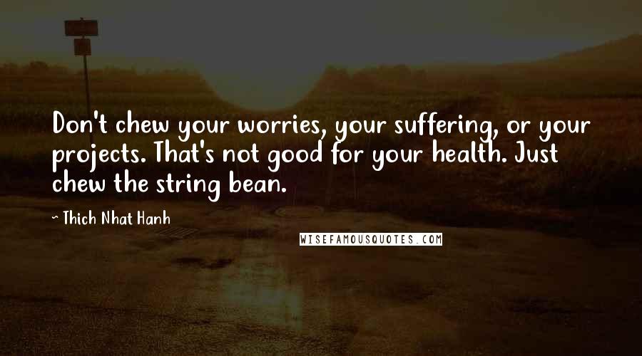 Thich Nhat Hanh Quotes: Don't chew your worries, your suffering, or your projects. That's not good for your health. Just chew the string bean.