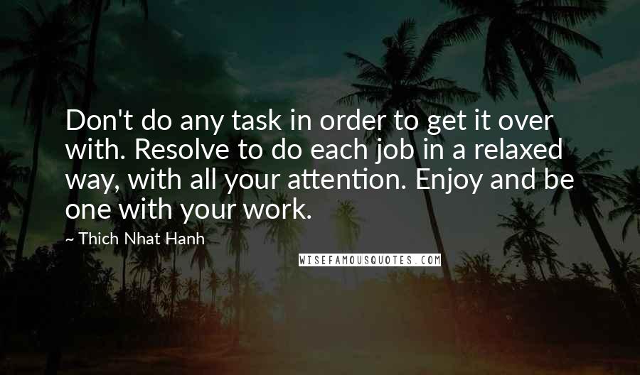 Thich Nhat Hanh Quotes: Don't do any task in order to get it over with. Resolve to do each job in a relaxed way, with all your attention. Enjoy and be one with your work.