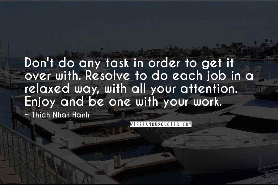 Thich Nhat Hanh Quotes: Don't do any task in order to get it over with. Resolve to do each job in a relaxed way, with all your attention. Enjoy and be one with your work.