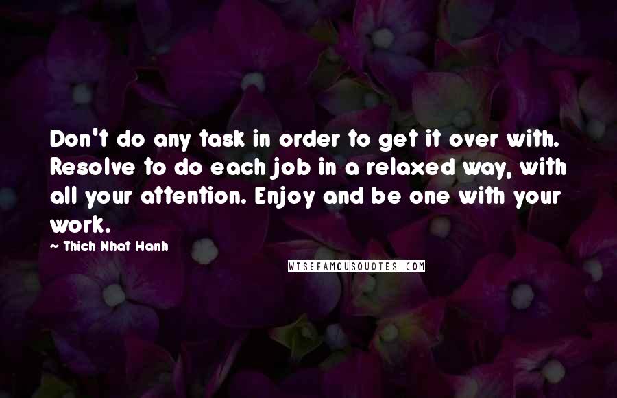 Thich Nhat Hanh Quotes: Don't do any task in order to get it over with. Resolve to do each job in a relaxed way, with all your attention. Enjoy and be one with your work.