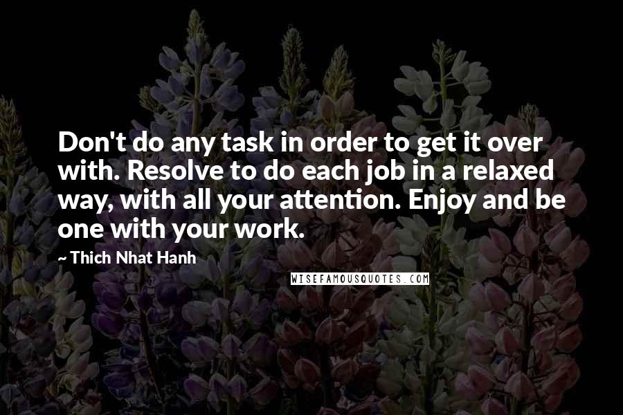 Thich Nhat Hanh Quotes: Don't do any task in order to get it over with. Resolve to do each job in a relaxed way, with all your attention. Enjoy and be one with your work.