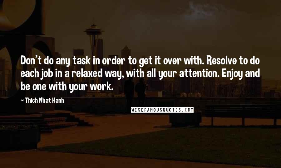 Thich Nhat Hanh Quotes: Don't do any task in order to get it over with. Resolve to do each job in a relaxed way, with all your attention. Enjoy and be one with your work.