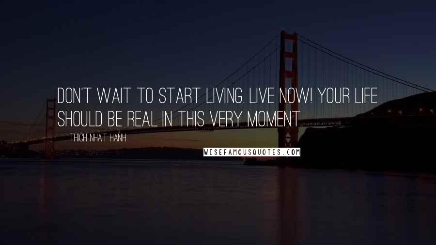 Thich Nhat Hanh Quotes: Don't wait to start living. Live now! Your life should be real in this very moment.