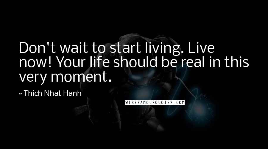 Thich Nhat Hanh Quotes: Don't wait to start living. Live now! Your life should be real in this very moment.