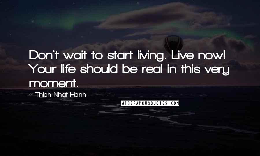 Thich Nhat Hanh Quotes: Don't wait to start living. Live now! Your life should be real in this very moment.