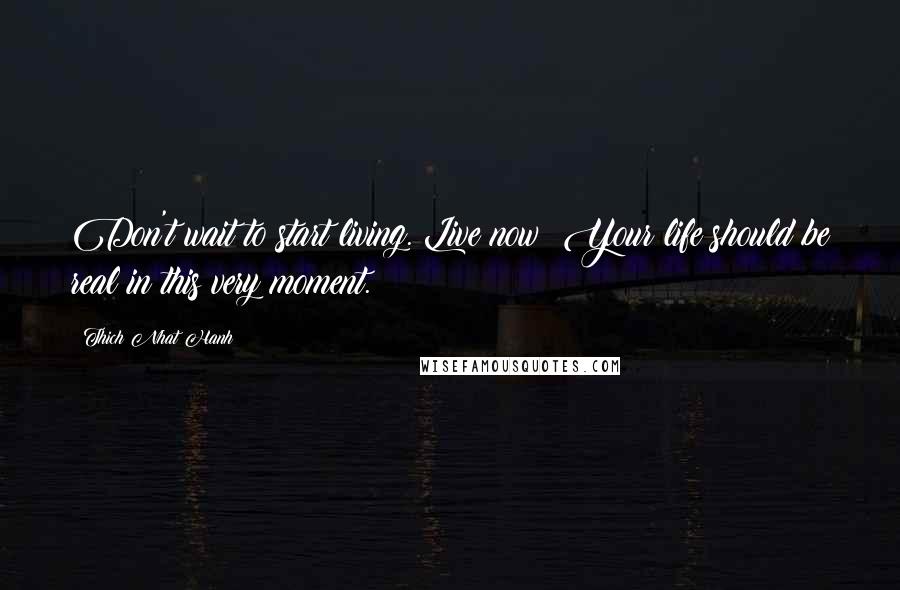 Thich Nhat Hanh Quotes: Don't wait to start living. Live now! Your life should be real in this very moment.