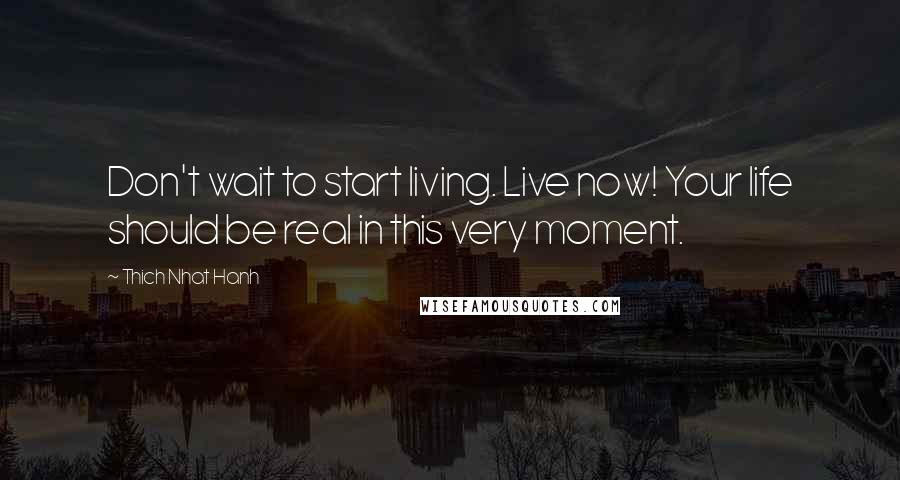 Thich Nhat Hanh Quotes: Don't wait to start living. Live now! Your life should be real in this very moment.