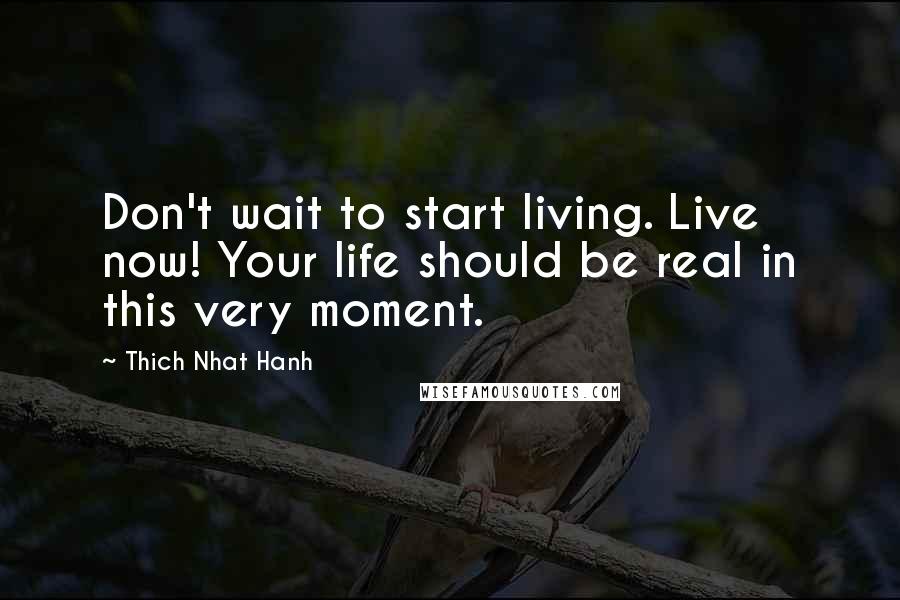 Thich Nhat Hanh Quotes: Don't wait to start living. Live now! Your life should be real in this very moment.