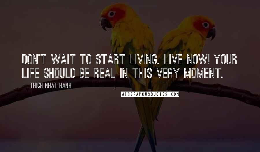 Thich Nhat Hanh Quotes: Don't wait to start living. Live now! Your life should be real in this very moment.