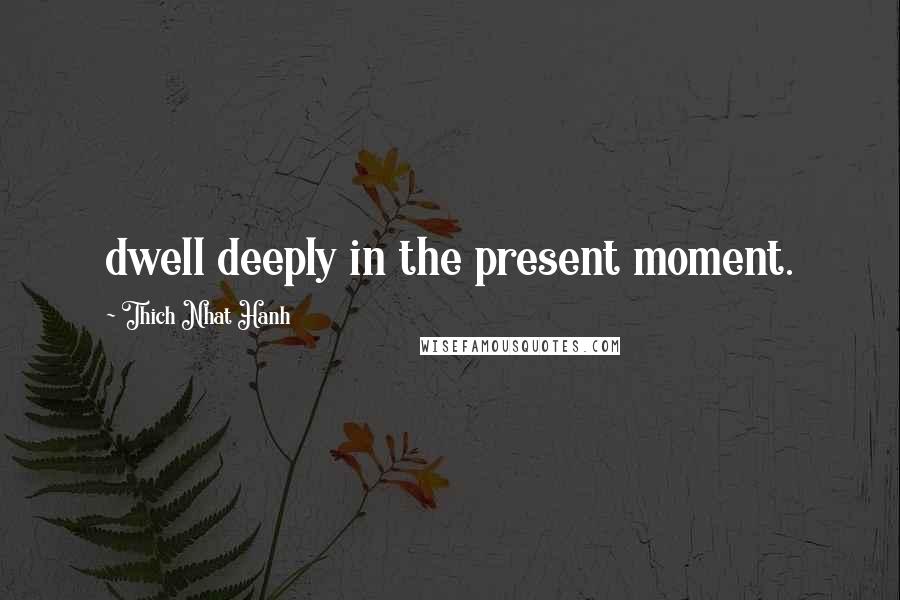 Thich Nhat Hanh Quotes: dwell deeply in the present moment.