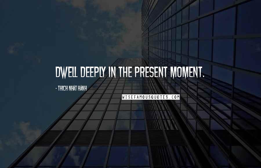 Thich Nhat Hanh Quotes: dwell deeply in the present moment.