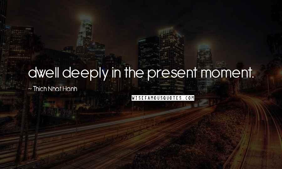 Thich Nhat Hanh Quotes: dwell deeply in the present moment.