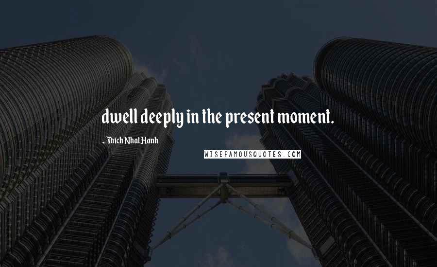 Thich Nhat Hanh Quotes: dwell deeply in the present moment.