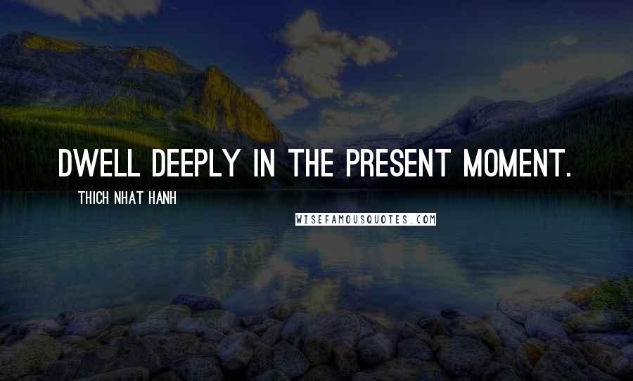 Thich Nhat Hanh Quotes: dwell deeply in the present moment.