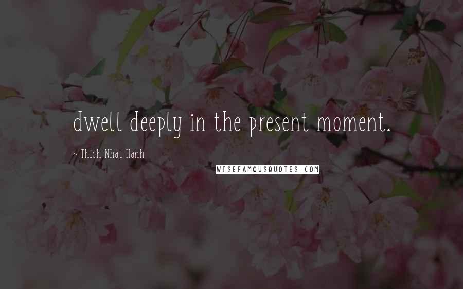 Thich Nhat Hanh Quotes: dwell deeply in the present moment.