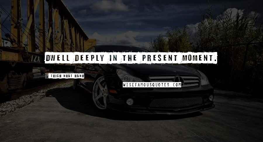 Thich Nhat Hanh Quotes: dwell deeply in the present moment.