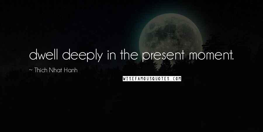 Thich Nhat Hanh Quotes: dwell deeply in the present moment.