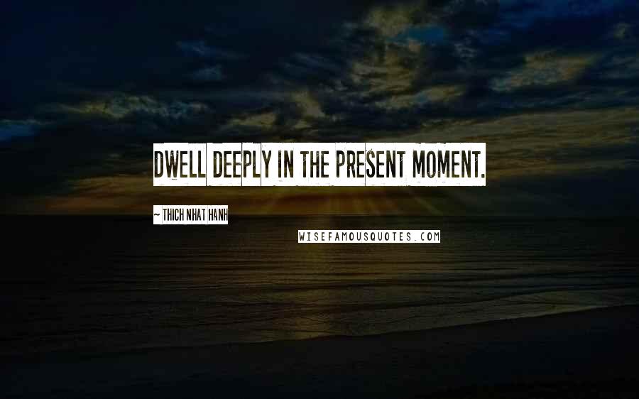 Thich Nhat Hanh Quotes: dwell deeply in the present moment.
