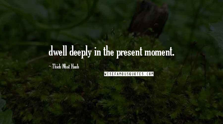 Thich Nhat Hanh Quotes: dwell deeply in the present moment.