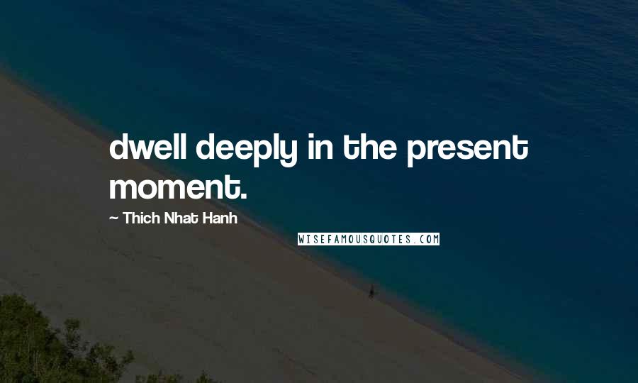 Thich Nhat Hanh Quotes: dwell deeply in the present moment.