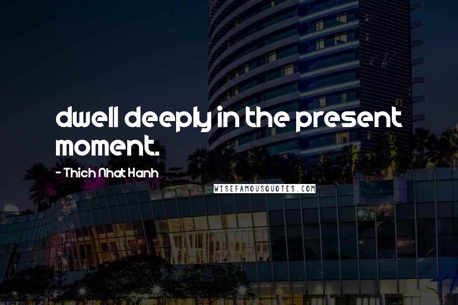 Thich Nhat Hanh Quotes: dwell deeply in the present moment.