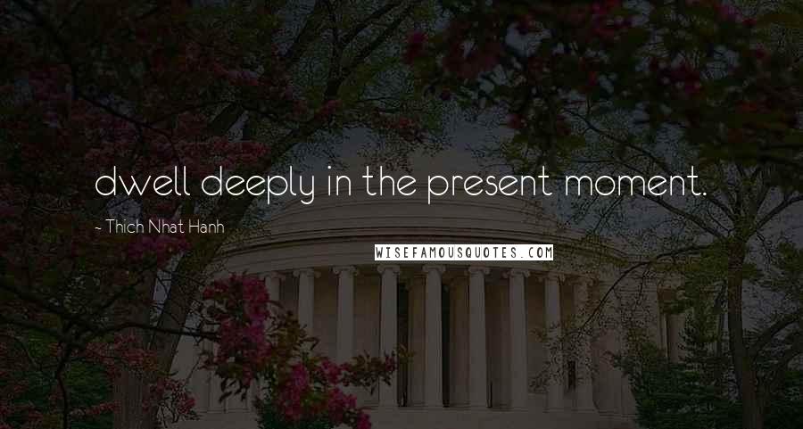 Thich Nhat Hanh Quotes: dwell deeply in the present moment.