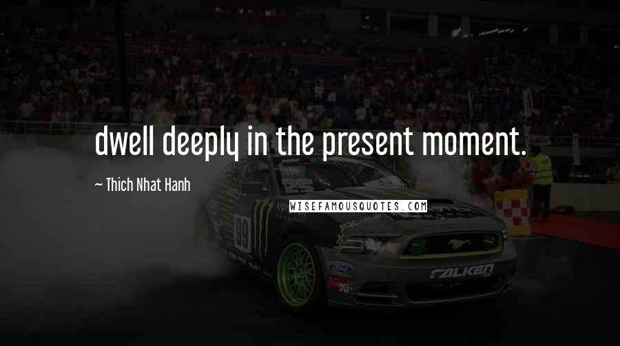 Thich Nhat Hanh Quotes: dwell deeply in the present moment.