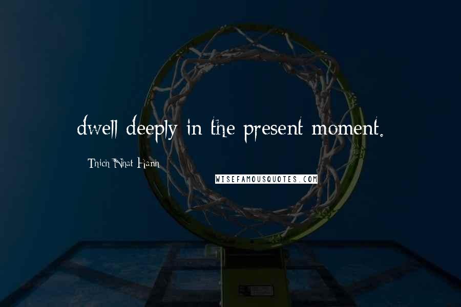 Thich Nhat Hanh Quotes: dwell deeply in the present moment.