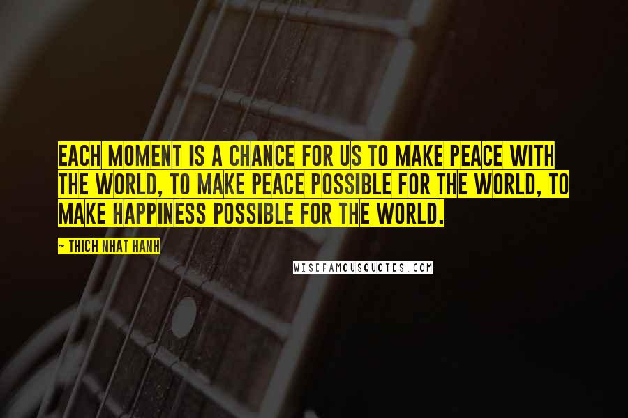 Thich Nhat Hanh Quotes: Each moment is a chance for us to make peace with the world, to make peace possible for the world, to make happiness possible for the world.