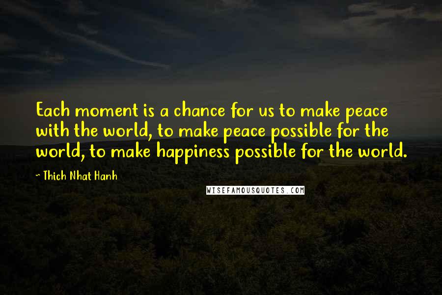 Thich Nhat Hanh Quotes: Each moment is a chance for us to make peace with the world, to make peace possible for the world, to make happiness possible for the world.