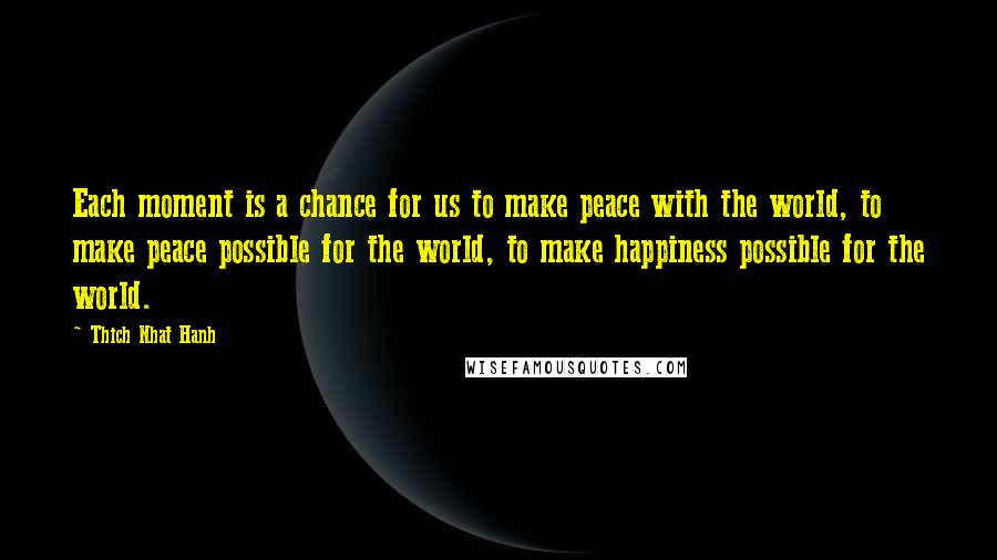 Thich Nhat Hanh Quotes: Each moment is a chance for us to make peace with the world, to make peace possible for the world, to make happiness possible for the world.