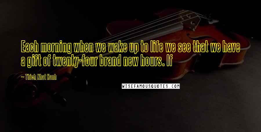 Thich Nhat Hanh Quotes: Each morning when we wake up to life we see that we have a gift of twenty-four brand new hours. If