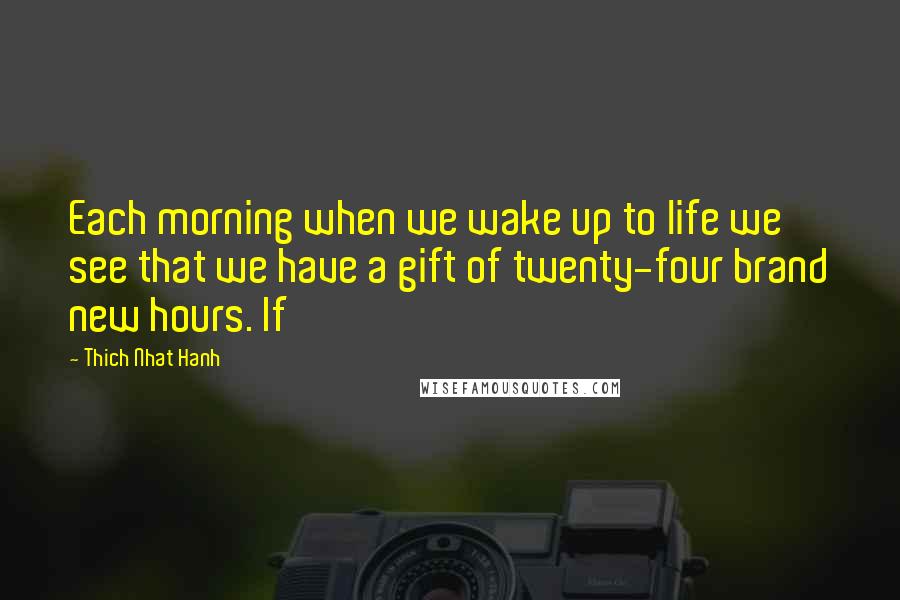 Thich Nhat Hanh Quotes: Each morning when we wake up to life we see that we have a gift of twenty-four brand new hours. If