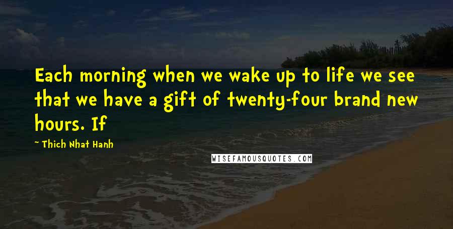 Thich Nhat Hanh Quotes: Each morning when we wake up to life we see that we have a gift of twenty-four brand new hours. If