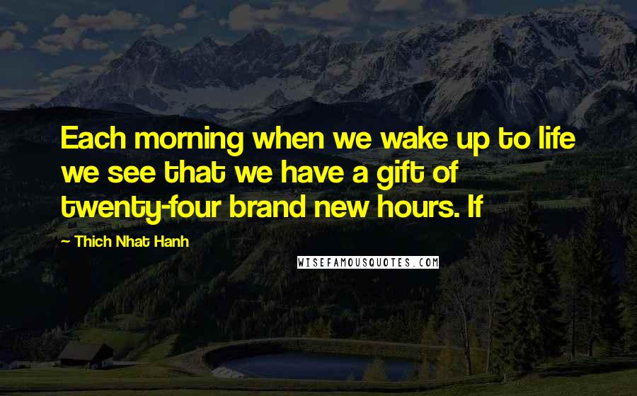 Thich Nhat Hanh Quotes: Each morning when we wake up to life we see that we have a gift of twenty-four brand new hours. If