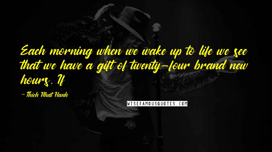 Thich Nhat Hanh Quotes: Each morning when we wake up to life we see that we have a gift of twenty-four brand new hours. If