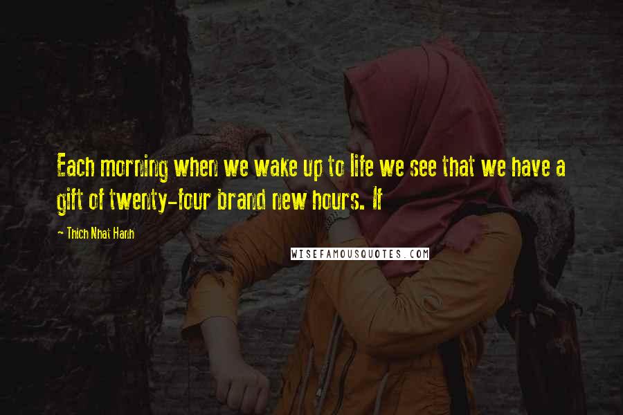 Thich Nhat Hanh Quotes: Each morning when we wake up to life we see that we have a gift of twenty-four brand new hours. If