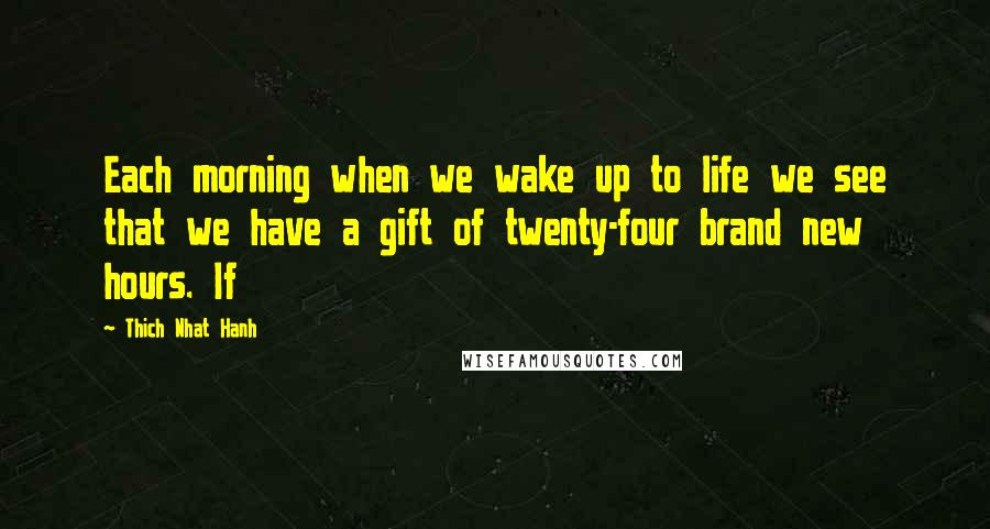 Thich Nhat Hanh Quotes: Each morning when we wake up to life we see that we have a gift of twenty-four brand new hours. If