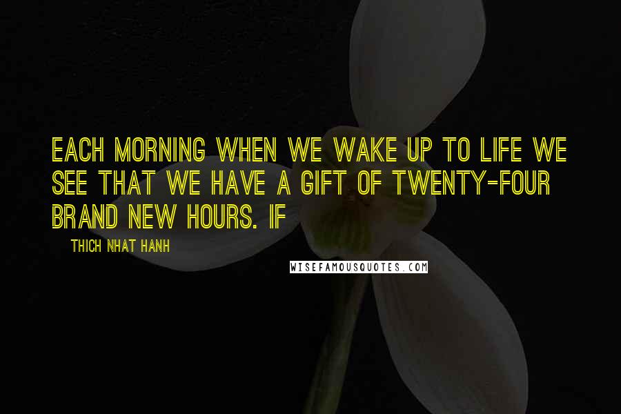 Thich Nhat Hanh Quotes: Each morning when we wake up to life we see that we have a gift of twenty-four brand new hours. If